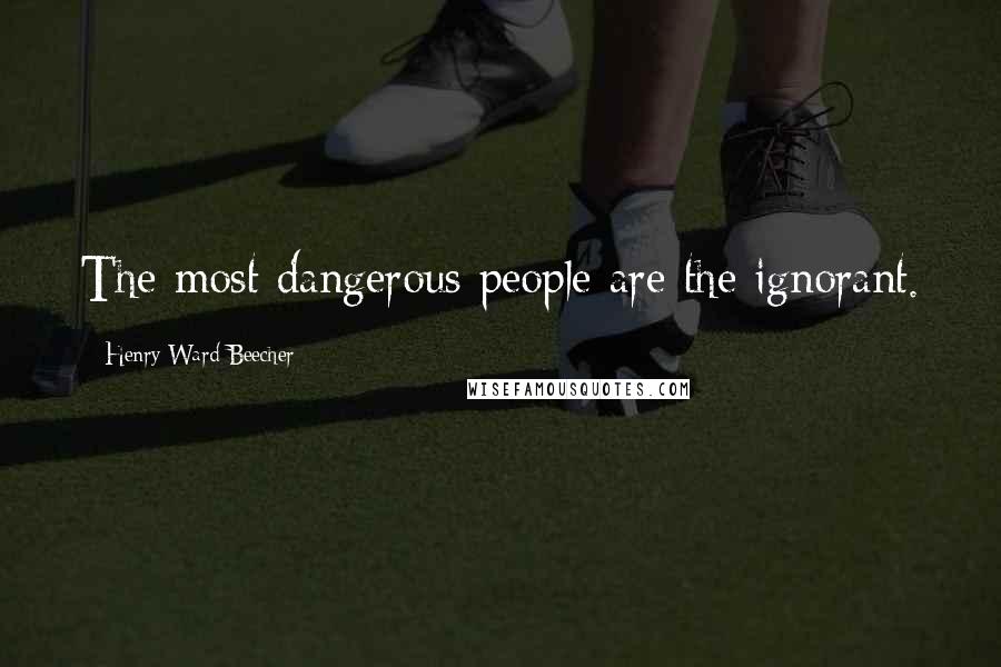 Henry Ward Beecher Quotes: The most dangerous people are the ignorant.