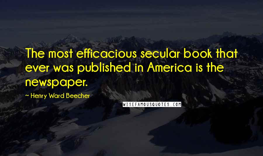 Henry Ward Beecher Quotes: The most efficacious secular book that ever was published in America is the newspaper.