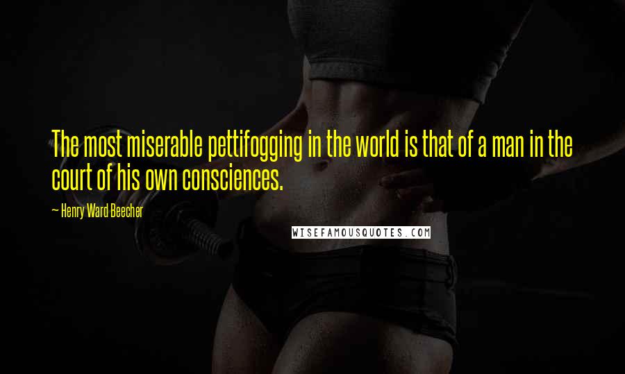 Henry Ward Beecher Quotes: The most miserable pettifogging in the world is that of a man in the court of his own consciences.