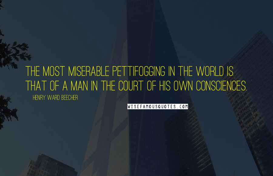 Henry Ward Beecher Quotes: The most miserable pettifogging in the world is that of a man in the court of his own consciences.