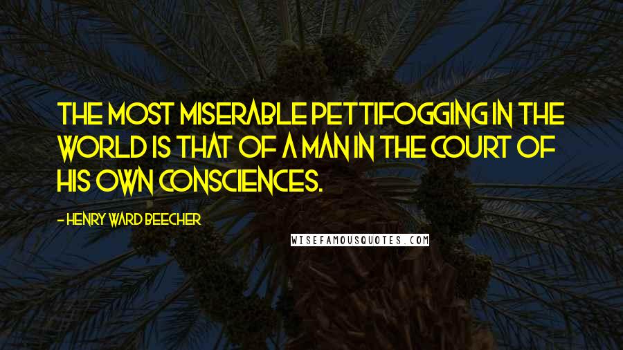 Henry Ward Beecher Quotes: The most miserable pettifogging in the world is that of a man in the court of his own consciences.