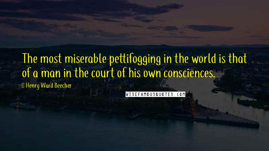 Henry Ward Beecher Quotes: The most miserable pettifogging in the world is that of a man in the court of his own consciences.