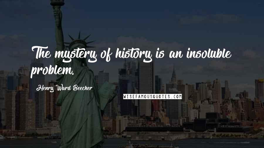 Henry Ward Beecher Quotes: The mystery of history is an insoluble problem.