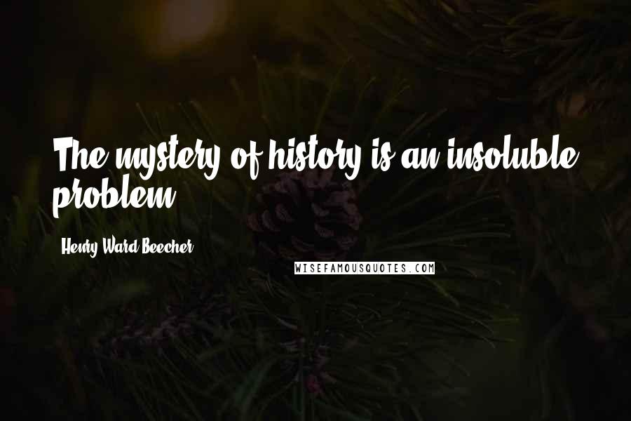 Henry Ward Beecher Quotes: The mystery of history is an insoluble problem.
