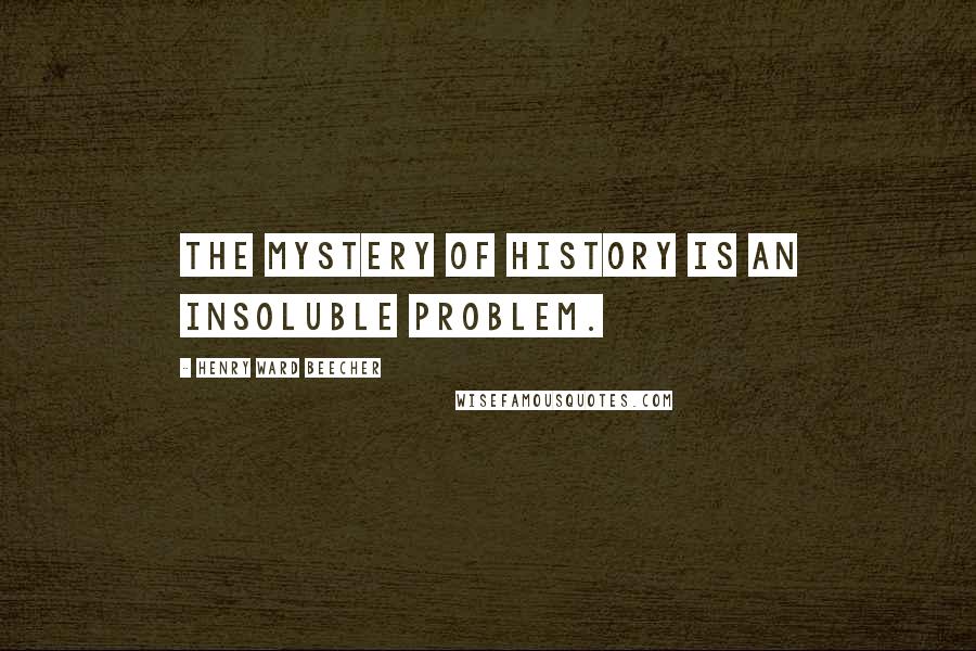 Henry Ward Beecher Quotes: The mystery of history is an insoluble problem.