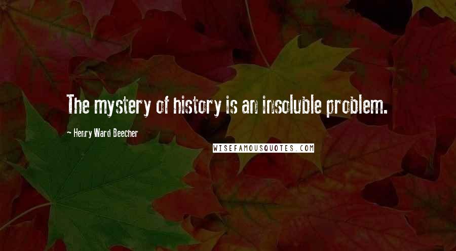 Henry Ward Beecher Quotes: The mystery of history is an insoluble problem.