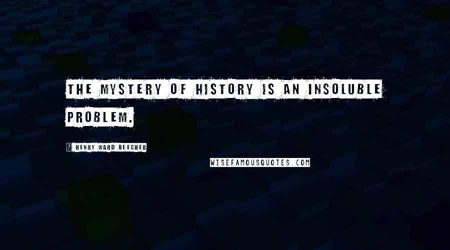 Henry Ward Beecher Quotes: The mystery of history is an insoluble problem.