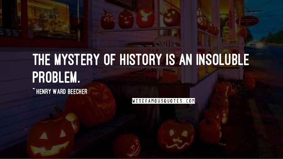 Henry Ward Beecher Quotes: The mystery of history is an insoluble problem.