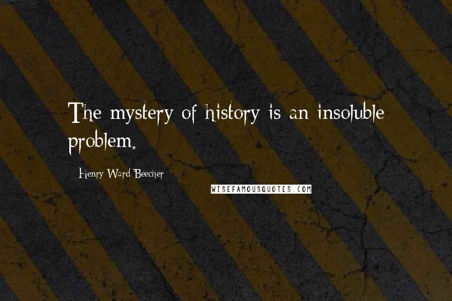 Henry Ward Beecher Quotes: The mystery of history is an insoluble problem.