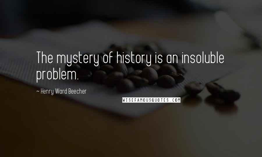 Henry Ward Beecher Quotes: The mystery of history is an insoluble problem.