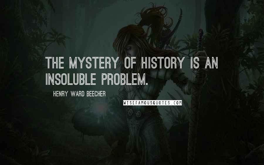 Henry Ward Beecher Quotes: The mystery of history is an insoluble problem.