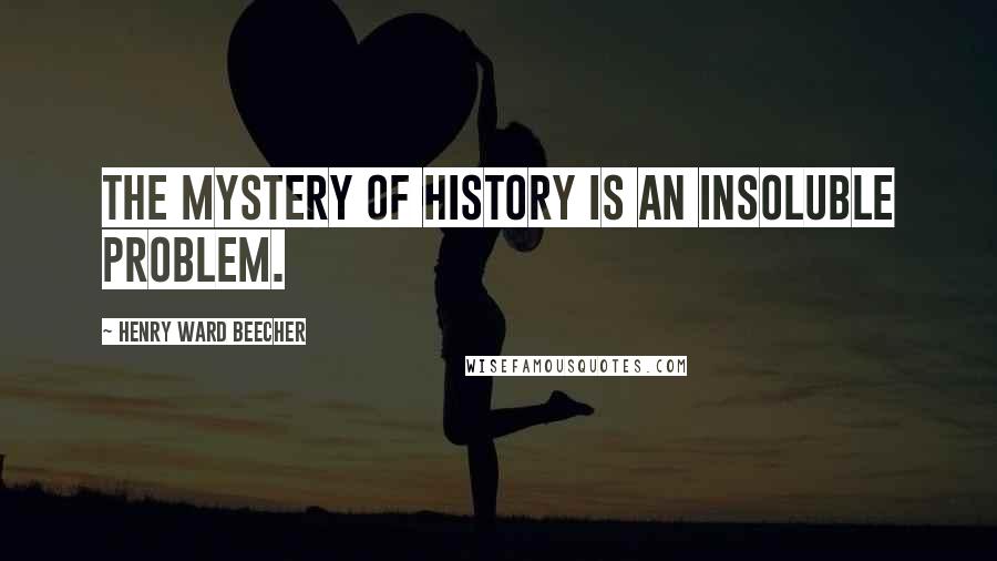 Henry Ward Beecher Quotes: The mystery of history is an insoluble problem.