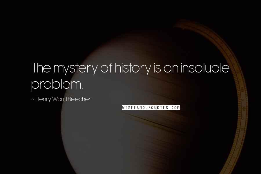 Henry Ward Beecher Quotes: The mystery of history is an insoluble problem.