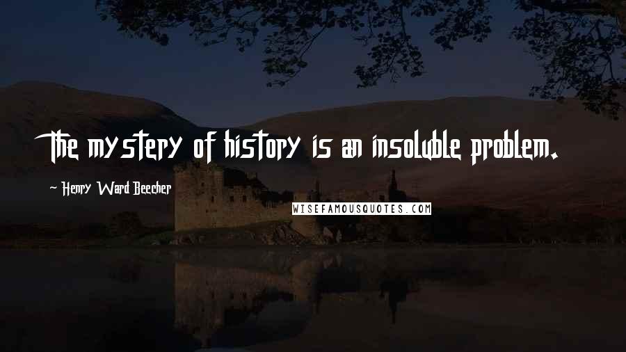 Henry Ward Beecher Quotes: The mystery of history is an insoluble problem.