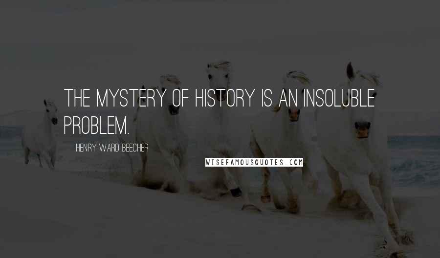 Henry Ward Beecher Quotes: The mystery of history is an insoluble problem.