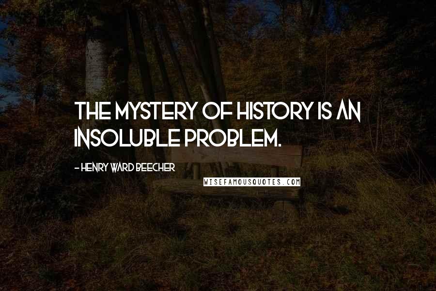 Henry Ward Beecher Quotes: The mystery of history is an insoluble problem.