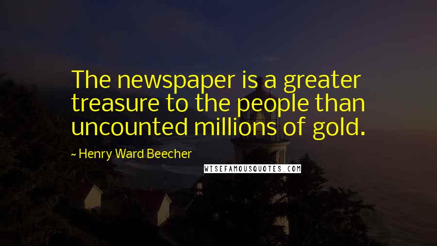 Henry Ward Beecher Quotes: The newspaper is a greater treasure to the people than uncounted millions of gold.