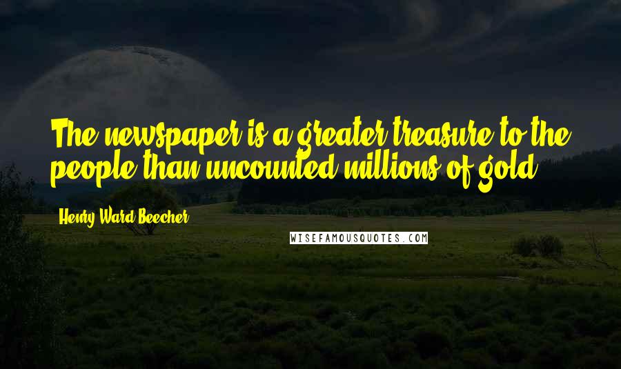 Henry Ward Beecher Quotes: The newspaper is a greater treasure to the people than uncounted millions of gold.