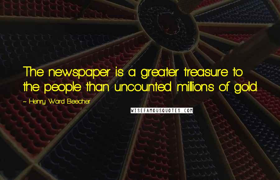 Henry Ward Beecher Quotes: The newspaper is a greater treasure to the people than uncounted millions of gold.