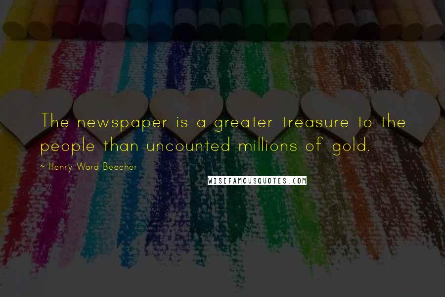 Henry Ward Beecher Quotes: The newspaper is a greater treasure to the people than uncounted millions of gold.