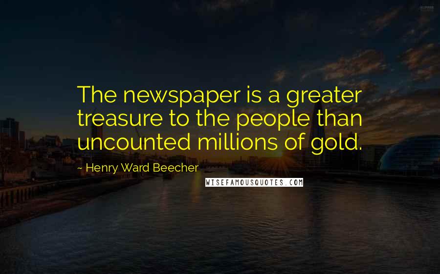 Henry Ward Beecher Quotes: The newspaper is a greater treasure to the people than uncounted millions of gold.