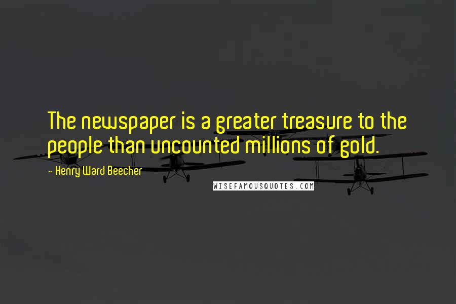 Henry Ward Beecher Quotes: The newspaper is a greater treasure to the people than uncounted millions of gold.