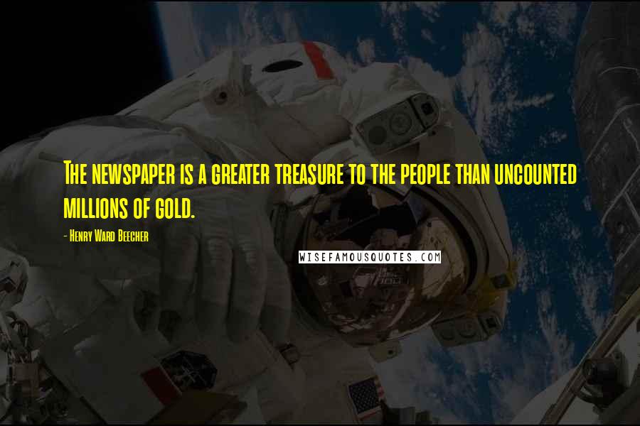 Henry Ward Beecher Quotes: The newspaper is a greater treasure to the people than uncounted millions of gold.