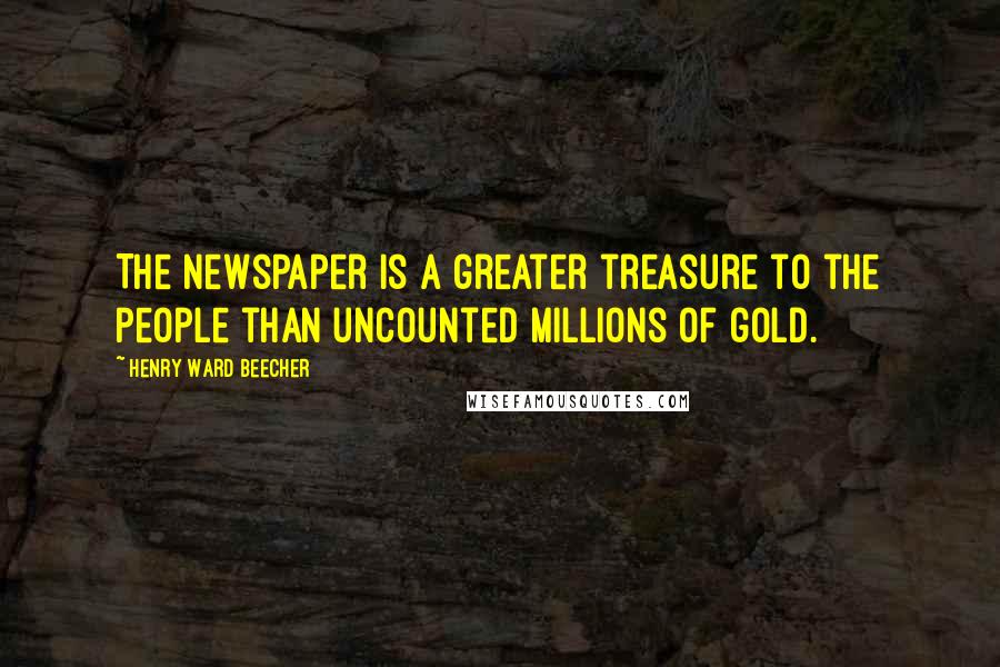Henry Ward Beecher Quotes: The newspaper is a greater treasure to the people than uncounted millions of gold.