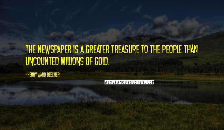 Henry Ward Beecher Quotes: The newspaper is a greater treasure to the people than uncounted millions of gold.
