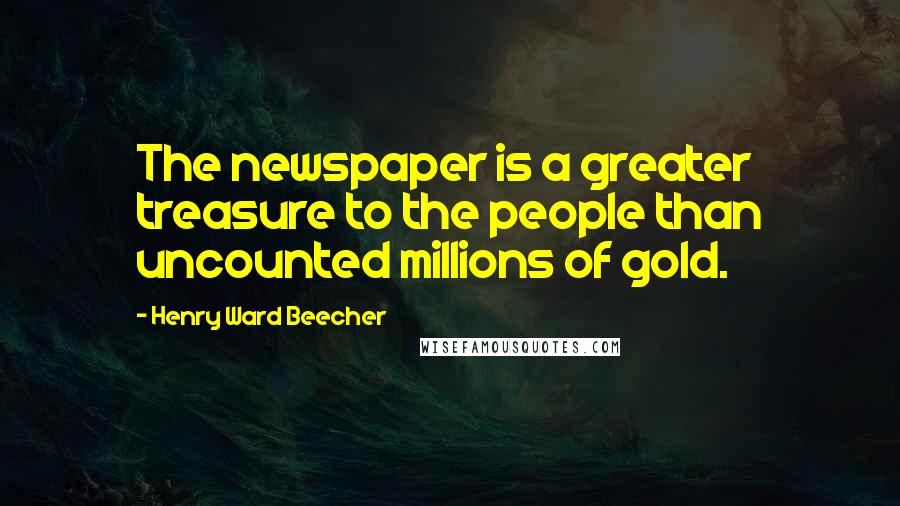 Henry Ward Beecher Quotes: The newspaper is a greater treasure to the people than uncounted millions of gold.