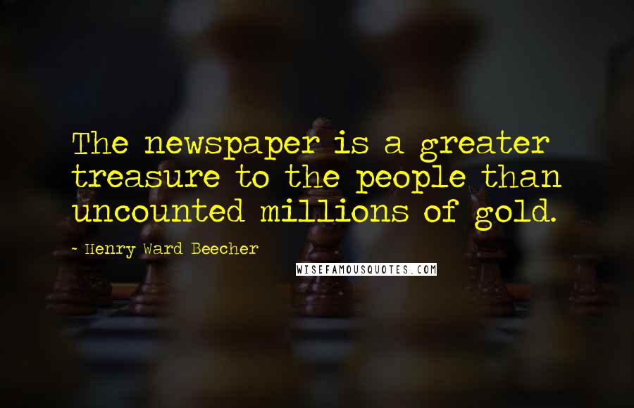 Henry Ward Beecher Quotes: The newspaper is a greater treasure to the people than uncounted millions of gold.