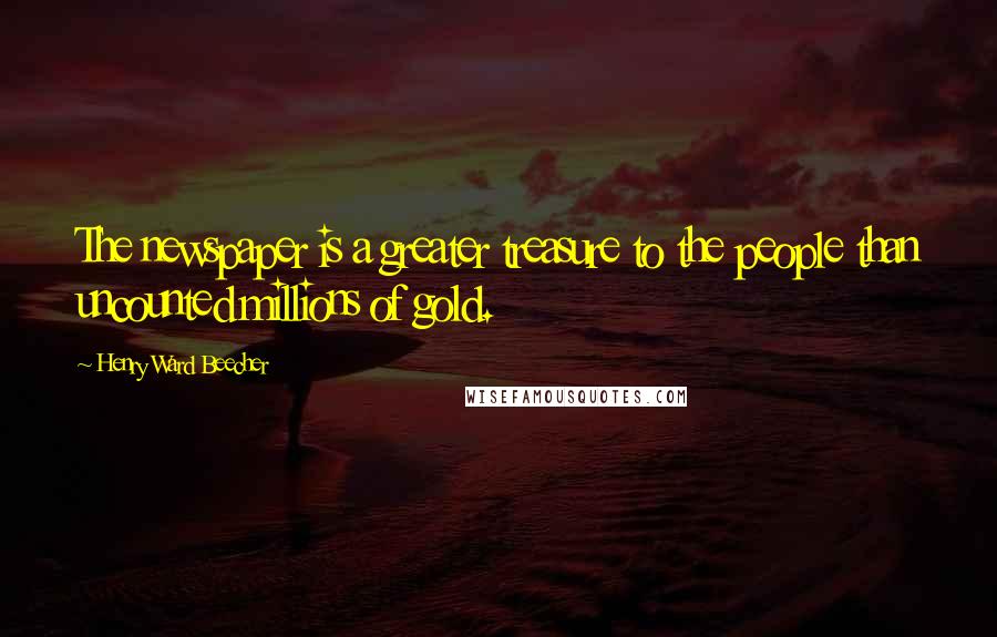 Henry Ward Beecher Quotes: The newspaper is a greater treasure to the people than uncounted millions of gold.