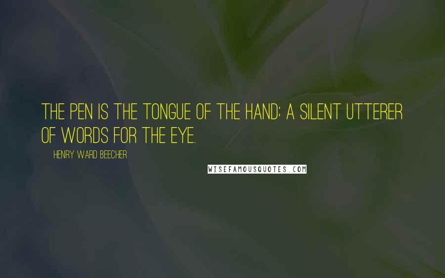Henry Ward Beecher Quotes: The pen is the tongue of the hand; a silent utterer of words for the eye.