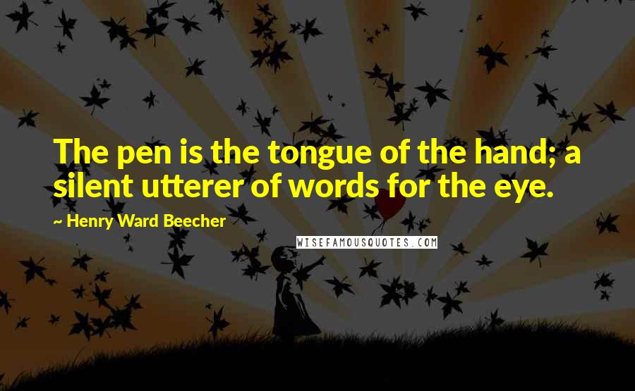 Henry Ward Beecher Quotes: The pen is the tongue of the hand; a silent utterer of words for the eye.