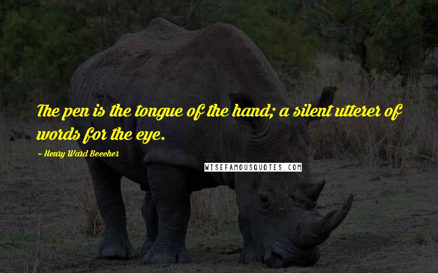 Henry Ward Beecher Quotes: The pen is the tongue of the hand; a silent utterer of words for the eye.
