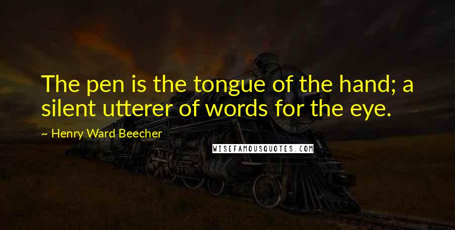 Henry Ward Beecher Quotes: The pen is the tongue of the hand; a silent utterer of words for the eye.