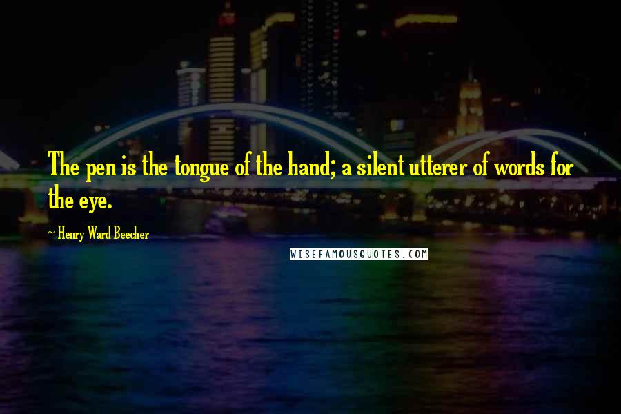 Henry Ward Beecher Quotes: The pen is the tongue of the hand; a silent utterer of words for the eye.