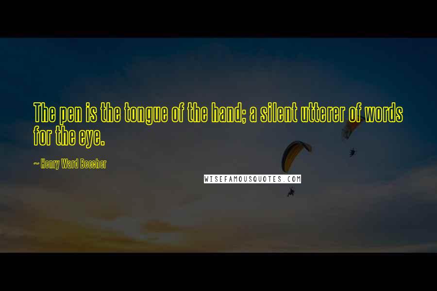 Henry Ward Beecher Quotes: The pen is the tongue of the hand; a silent utterer of words for the eye.