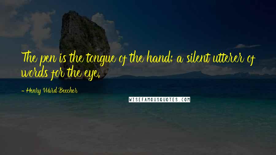 Henry Ward Beecher Quotes: The pen is the tongue of the hand; a silent utterer of words for the eye.