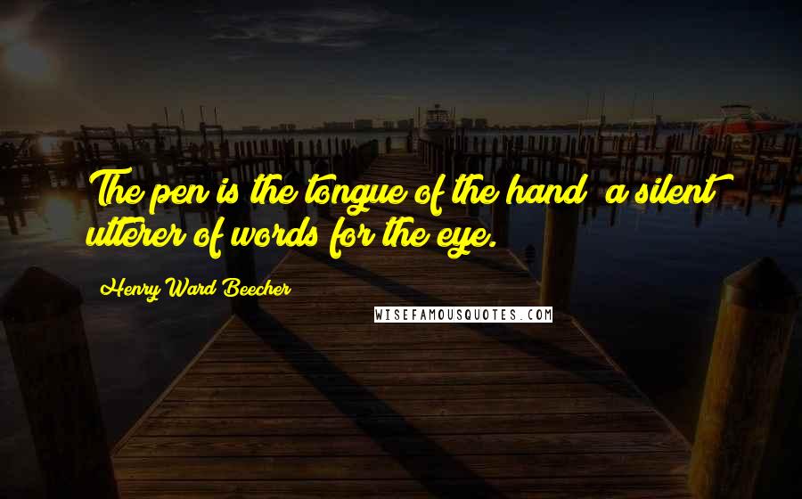 Henry Ward Beecher Quotes: The pen is the tongue of the hand; a silent utterer of words for the eye.