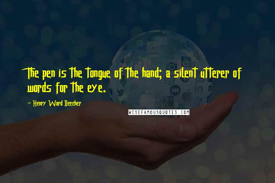 Henry Ward Beecher Quotes: The pen is the tongue of the hand; a silent utterer of words for the eye.