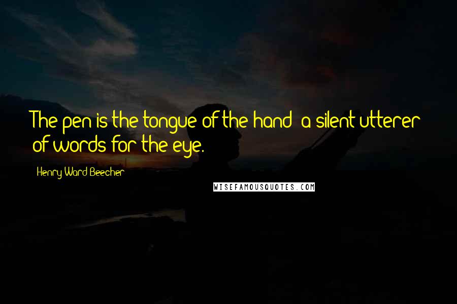 Henry Ward Beecher Quotes: The pen is the tongue of the hand; a silent utterer of words for the eye.