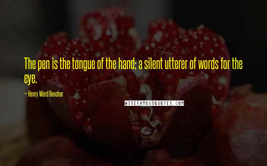 Henry Ward Beecher Quotes: The pen is the tongue of the hand; a silent utterer of words for the eye.