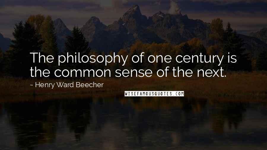 Henry Ward Beecher Quotes: The philosophy of one century is the common sense of the next.