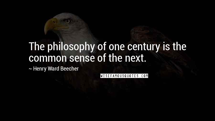 Henry Ward Beecher Quotes: The philosophy of one century is the common sense of the next.
