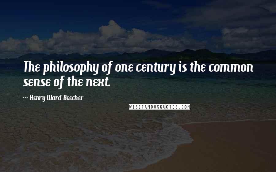 Henry Ward Beecher Quotes: The philosophy of one century is the common sense of the next.