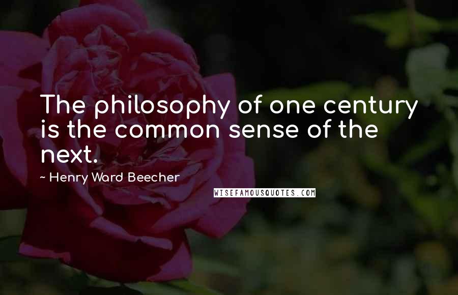 Henry Ward Beecher Quotes: The philosophy of one century is the common sense of the next.