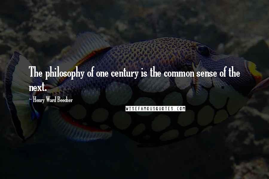 Henry Ward Beecher Quotes: The philosophy of one century is the common sense of the next.