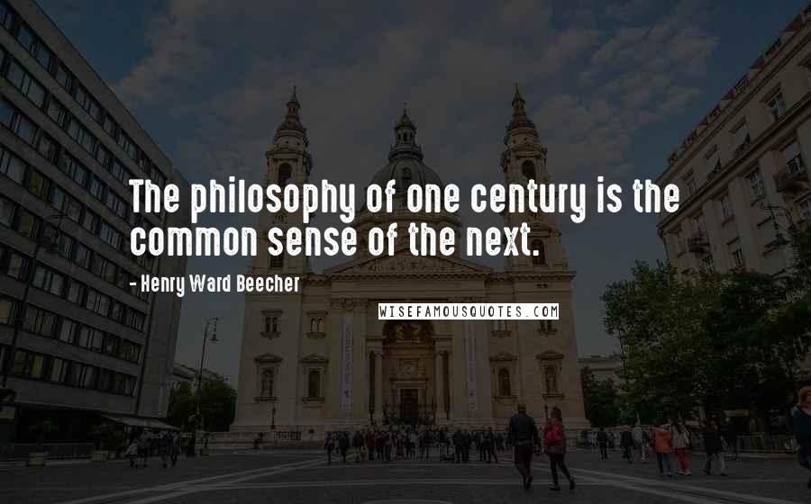 Henry Ward Beecher Quotes: The philosophy of one century is the common sense of the next.
