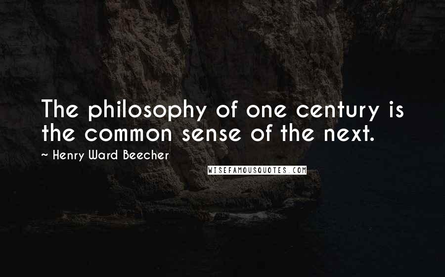 Henry Ward Beecher Quotes: The philosophy of one century is the common sense of the next.